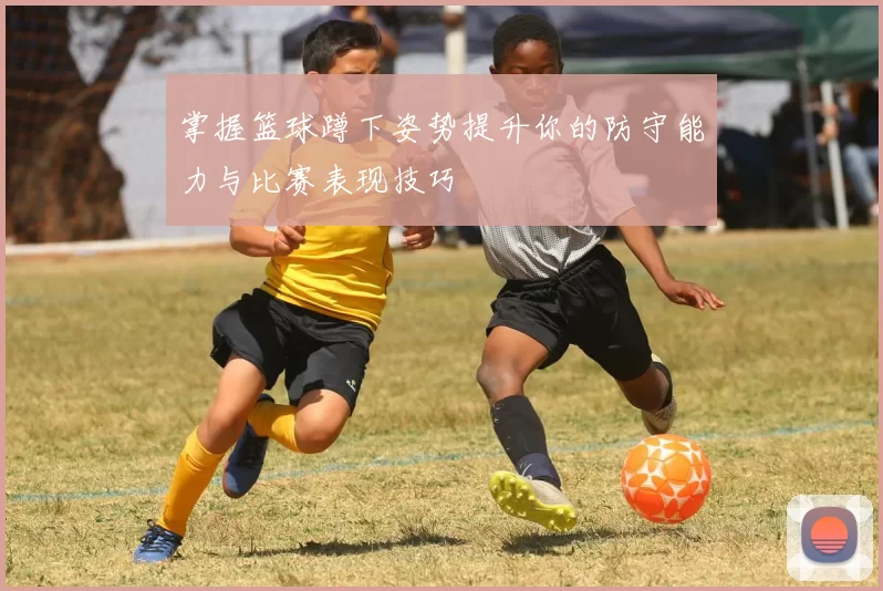 掌握篮球蹲下姿势提升你的防守能力与比赛表现技巧