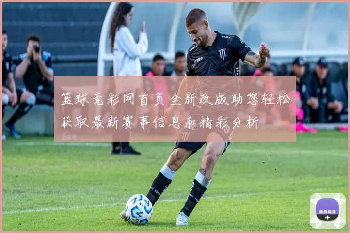 篮球竞彩网首页全新改版助您轻松获取最新赛事信息和精彩分析