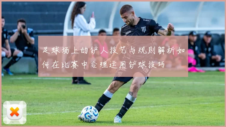 足球场上的铲人技艺与规则解析如何在比赛中合理运用铲球技巧