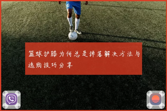 篮球护膝为何总是掉落解决方法与选购技巧分享
