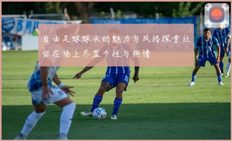 自由足球球衣的魅力与风格探索让你在场上尽显个性与热情