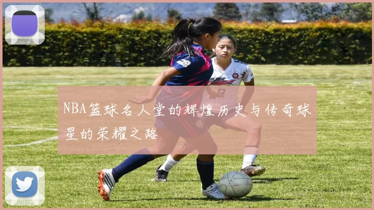 NBA篮球名人堂的辉煌历史与传奇球星的荣耀之路