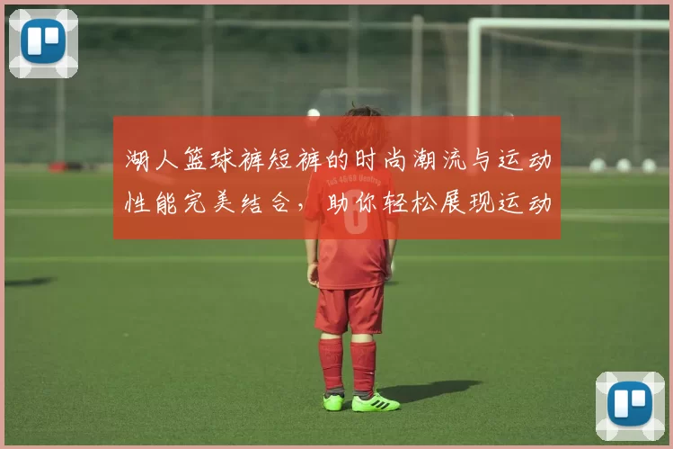 湖人篮球裤短裤的时尚潮流与运动性能完美结合，助你轻松展现运动风采
