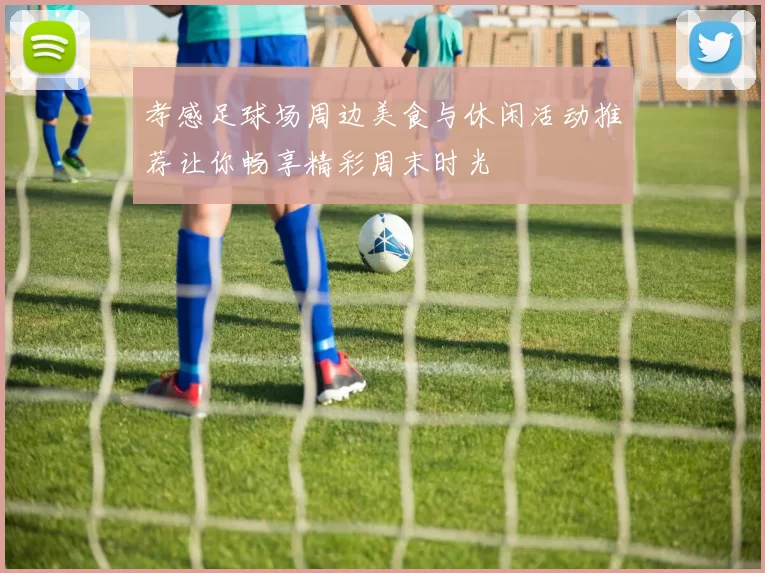 孝感足球场周边美食与休闲活动推荐让你畅享精彩周末时光