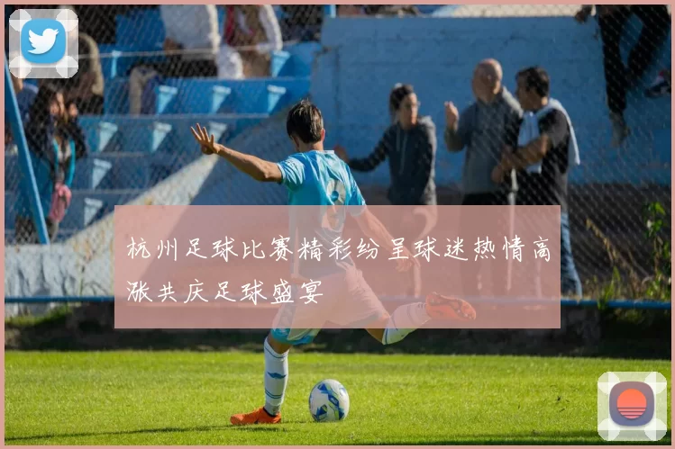 杭州足球比赛精彩纷呈球迷热情高涨共庆足球盛宴